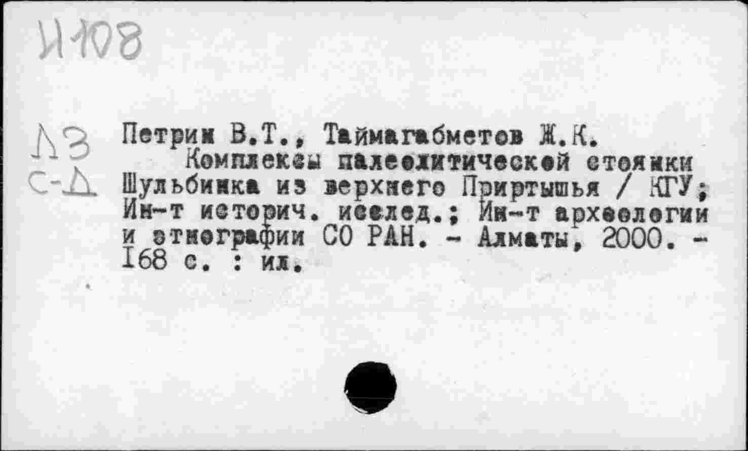 ﻿
Ко Петрим Ö.T., Таймагабметов Ä.K.
Комплеквы палеолитической стоянки C-JÙ. Шульбимка из верхнего Приртышья / КГУ;
Ин-т истории, иеалед.; Им-т археологии и отмографии СО РАН. - Алматы, 2000. -168 с. : ил.